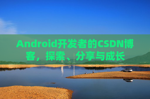 Android开发者的CSDN博客，探索、分享与成长